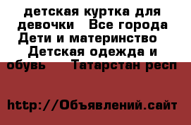 детская куртка для девочки - Все города Дети и материнство » Детская одежда и обувь   . Татарстан респ.